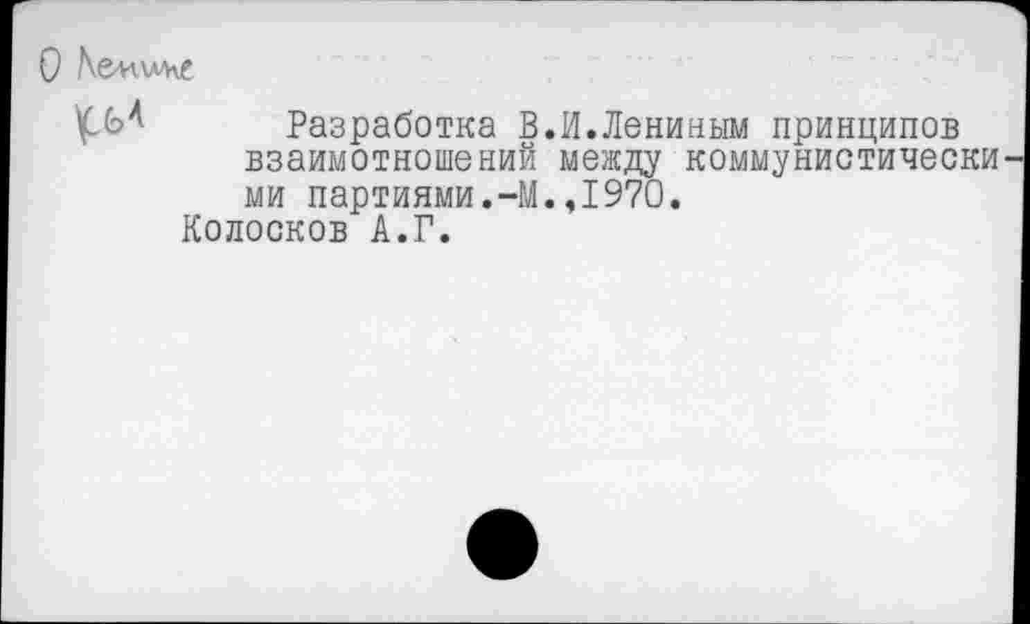 ﻿О Ае-иллне
Разработка В.И.Лениным принципов взаимотношений между коммунистически ми партиями.-М.,1970.
Колосков А.Г.